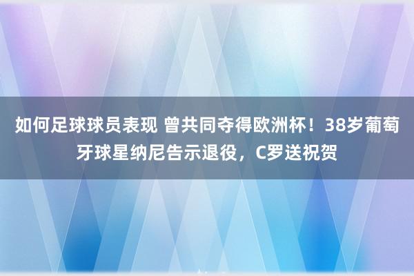 如何足球球员表现 曾共同夺得欧洲杯！38岁葡萄牙球星纳尼告示退役，C罗送祝贺