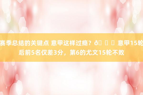 赛季总结的关键点 意甲这样过瘾？😏意甲15轮后前5名仅差3分，第6的尤文15轮不败