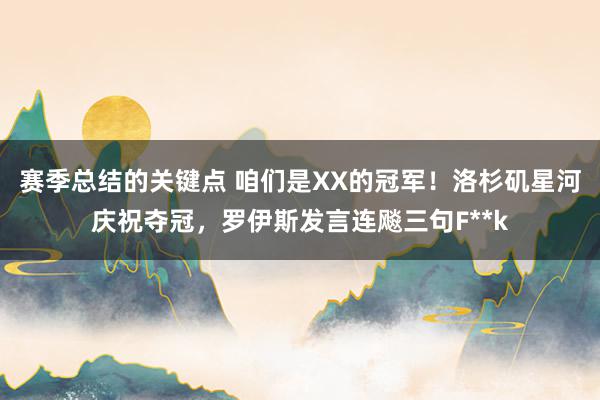 赛季总结的关键点 咱们是XX的冠军！洛杉矶星河庆祝夺冠，罗伊斯发言连飚三句F**k