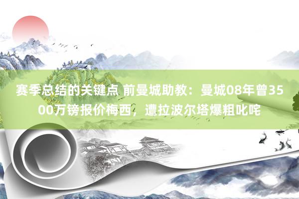 赛季总结的关键点 前曼城助教：曼城08年曾3500万镑报价梅西，遭拉波尔塔爆粗叱咤