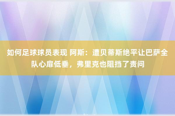 如何足球球员表现 阿斯：遭贝蒂斯绝平让巴萨全队心扉低垂，弗里克也阻挡了责问