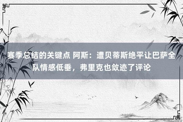 赛季总结的关键点 阿斯：遭贝蒂斯绝平让巴萨全队情感低垂，弗里克也敛迹了评论