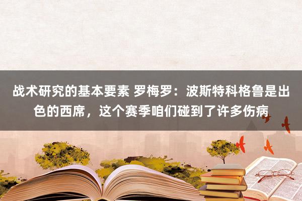 战术研究的基本要素 罗梅罗：波斯特科格鲁是出色的西席，这个赛季咱们碰到了许多伤病