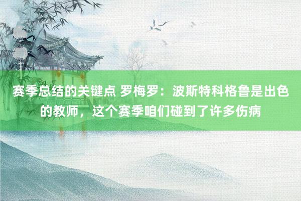 赛季总结的关键点 罗梅罗：波斯特科格鲁是出色的教师，这个赛季咱们碰到了许多伤病