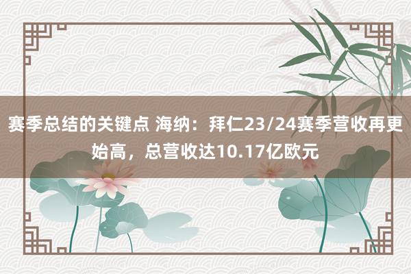 赛季总结的关键点 海纳：拜仁23/24赛季营收再更始高，总营收达10.17亿欧元