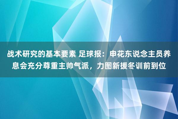 战术研究的基本要素 足球报：申花东说念主员养息会充分尊重主帅气派，力图新援冬训前到位