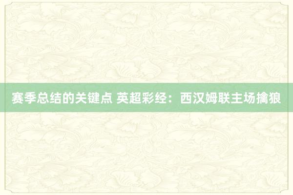 赛季总结的关键点 英超彩经：西汉姆联主场擒狼