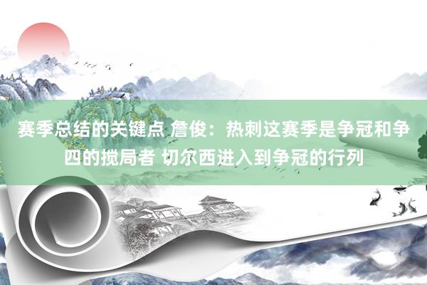 赛季总结的关键点 詹俊：热刺这赛季是争冠和争四的搅局者 切尔西进入到争冠的行列