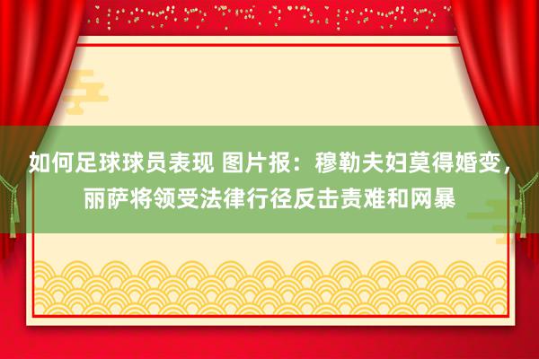 如何足球球员表现 图片报：穆勒夫妇莫得婚变，丽萨将领受法律行径反击责难和网暴