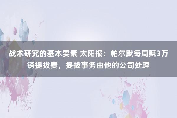 战术研究的基本要素 太阳报：帕尔默每周赚3万镑提拔费，提拔事务由他的公司处理