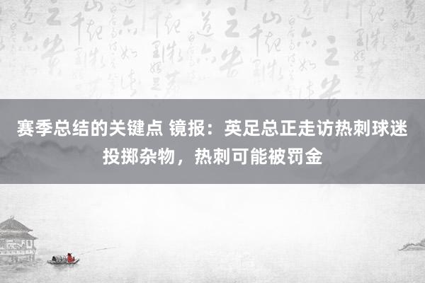 赛季总结的关键点 镜报：英足总正走访热刺球迷投掷杂物，热刺可能被罚金