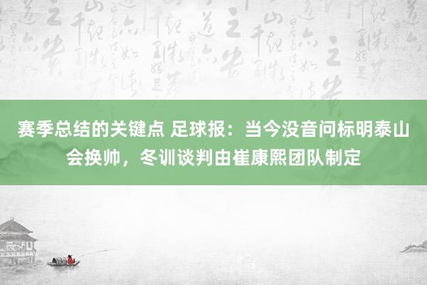 赛季总结的关键点 足球报：当今没音问标明泰山会换帅，冬训谈判由崔康熙团队制定