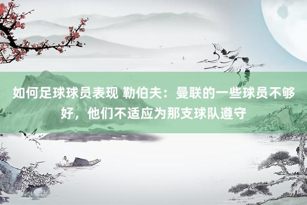 如何足球球员表现 勒伯夫：曼联的一些球员不够好，他们不适应为那支球队遵守