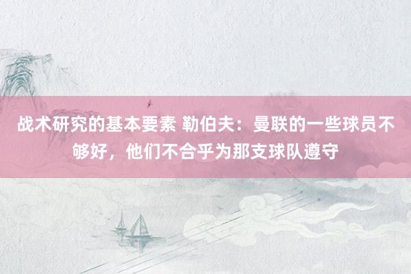 战术研究的基本要素 勒伯夫：曼联的一些球员不够好，他们不合乎为那支球队遵守