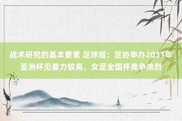 战术研究的基本要素 足球报：足协申办2031年亚洲杯见着力较高，女足全国杯竞争浓烈