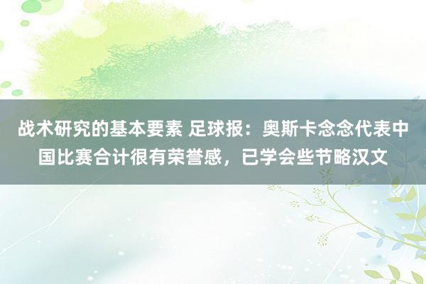 战术研究的基本要素 足球报：奥斯卡念念代表中国比赛合计很有荣誉感，已学会些节略汉文