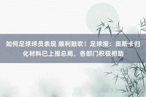 如何足球球员表现 顺利鼓吹！足球报：奥斯卡归化材料已上报总局，各部门积极相助