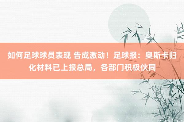 如何足球球员表现 告成激动！足球报：奥斯卡归化材料已上报总局，各部门积极伙同