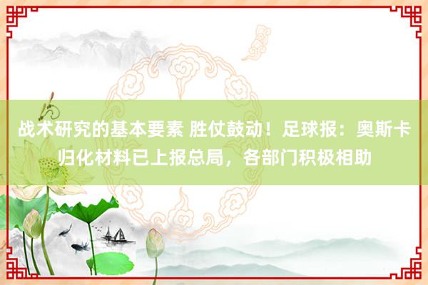 战术研究的基本要素 胜仗鼓动！足球报：奥斯卡归化材料已上报总局，各部门积极相助