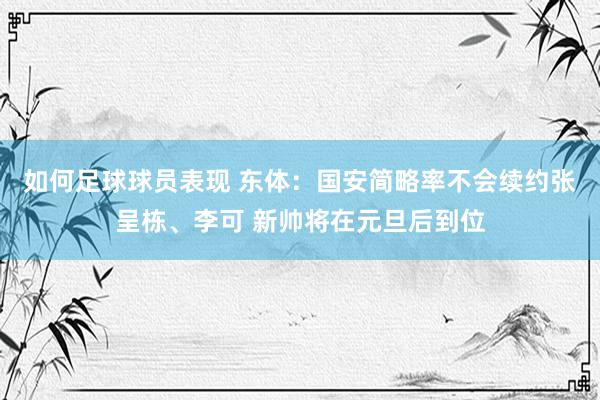 如何足球球员表现 东体：国安简略率不会续约张呈栋、李可 新帅将在元旦后到位