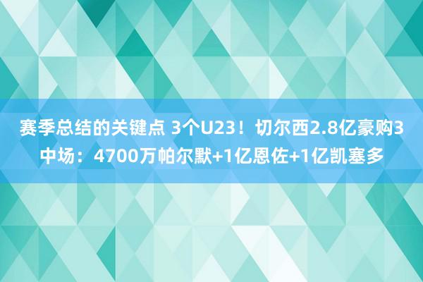 赛季总结的关键点 3个U23！切尔西2.8亿豪购3中场：4700万帕尔默+1亿恩佐+1亿凯塞多