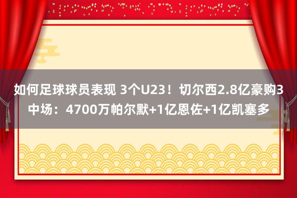 如何足球球员表现 3个U23！切尔西2.8亿豪购3中场：4700万帕尔默+1亿恩佐+1亿凯塞多