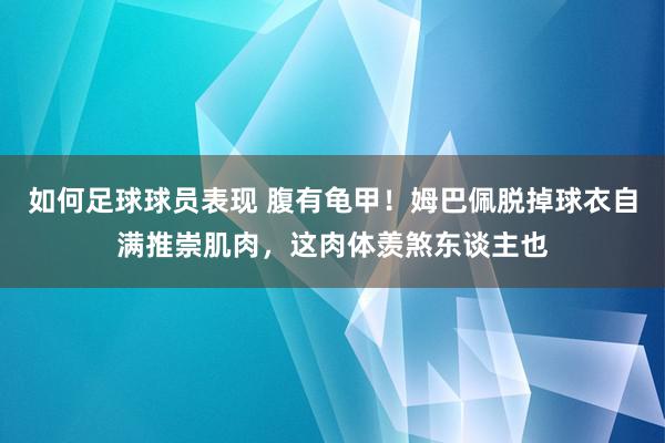 如何足球球员表现 腹有龟甲！姆巴佩脱掉球衣自满推崇肌肉，这肉体羡煞东谈主也