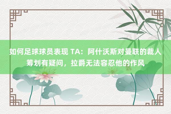 如何足球球员表现 TA：阿什沃斯对曼联的裁人筹划有疑问，拉爵无法容忍他的作风