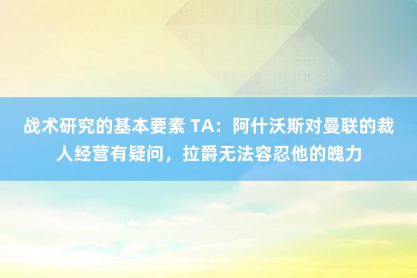 战术研究的基本要素 TA：阿什沃斯对曼联的裁人经营有疑问，拉爵无法容忍他的魄力