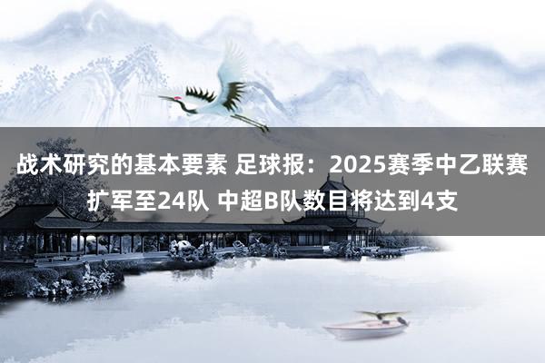 战术研究的基本要素 足球报：2025赛季中乙联赛扩军至24队 中超B队数目将达到4支