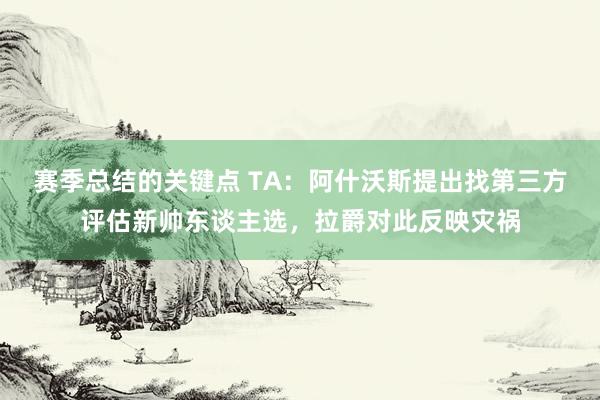 赛季总结的关键点 TA：阿什沃斯提出找第三方评估新帅东谈主选，拉爵对此反映灾祸