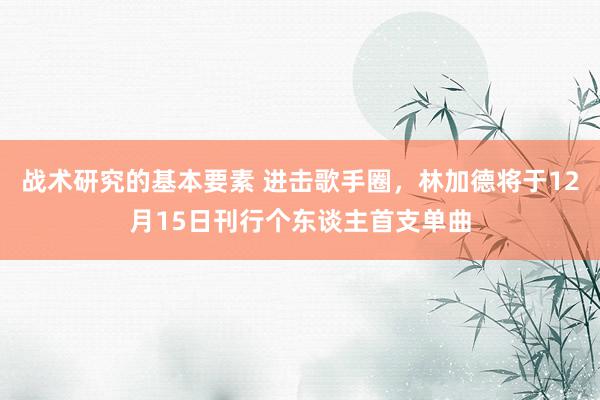 战术研究的基本要素 进击歌手圈，林加德将于12月15日刊行个东谈主首支单曲