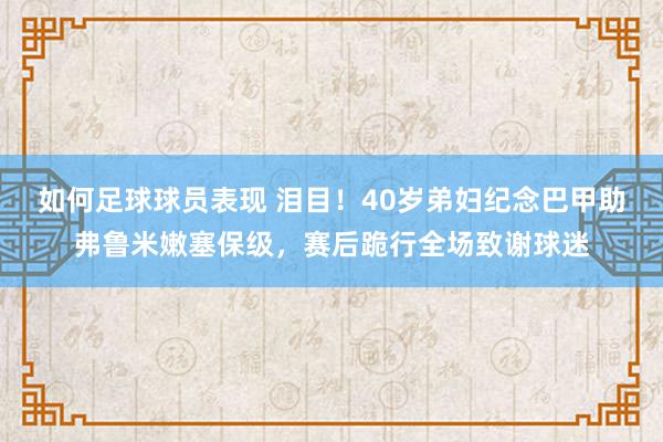 如何足球球员表现 泪目！40岁弟妇纪念巴甲助弗鲁米嫩塞保级，赛后跪行全场致谢球迷