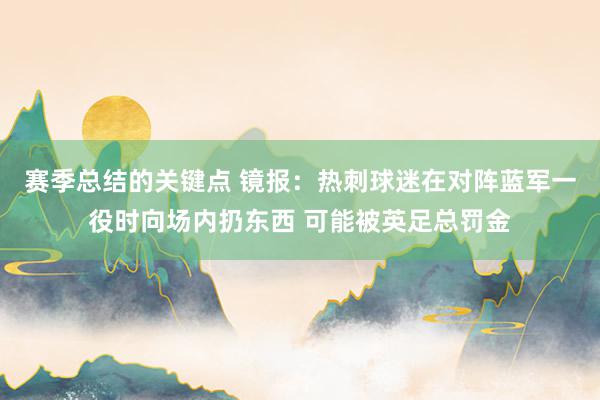 赛季总结的关键点 镜报：热刺球迷在对阵蓝军一役时向场内扔东西 可能被英足总罚金