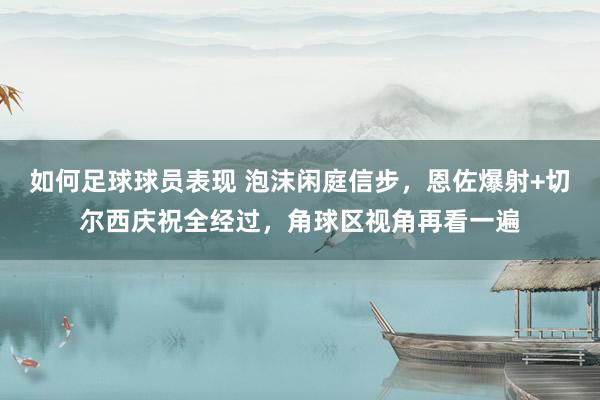 如何足球球员表现 泡沫闲庭信步，恩佐爆射+切尔西庆祝全经过，角球区视角再看一遍