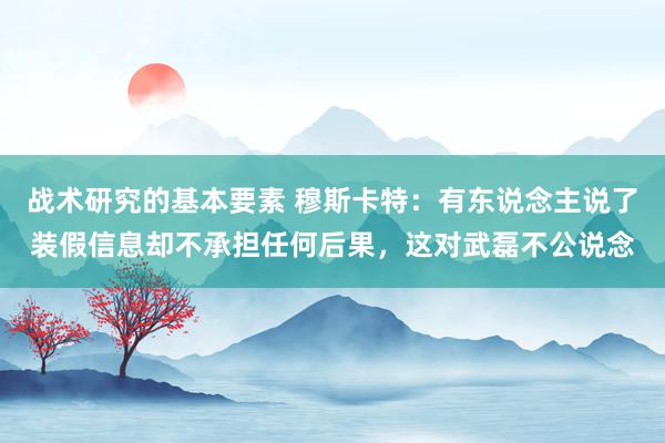 战术研究的基本要素 穆斯卡特：有东说念主说了装假信息却不承担任何后果，这对武磊不公说念