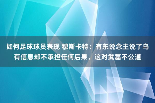 如何足球球员表现 穆斯卡特：有东说念主说了乌有信息却不承担任何后果，这对武磊不公道