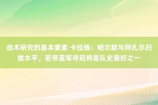 战术研究的基本要素 卡拉格：帕尔默与阿扎尔归拢水平，若带蓝军夺冠将是队史最好之一