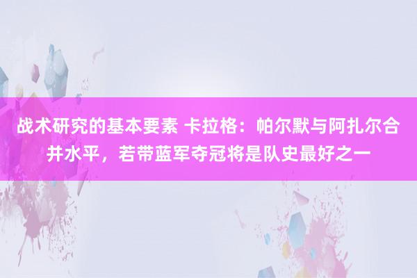 战术研究的基本要素 卡拉格：帕尔默与阿扎尔合并水平，若带蓝军夺冠将是队史最好之一