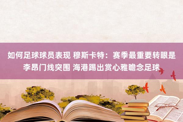 如何足球球员表现 穆斯卡特：赛季最重要转眼是李昂门线突围 海港踢出赏心雅瞻念足球