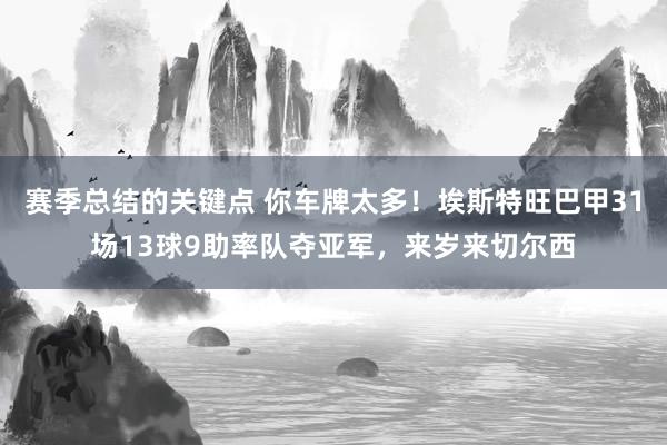 赛季总结的关键点 你车牌太多！埃斯特旺巴甲31场13球9助率队夺亚军，来岁来切尔西