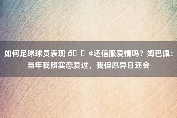 如何足球球员表现 🐢还信服爱情吗？姆巴佩：当年我照实恋爱过，我但愿异日还会