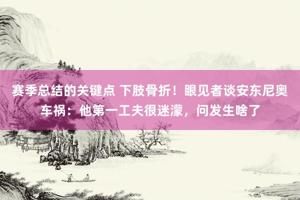 赛季总结的关键点 下肢骨折！眼见者谈安东尼奥车祸：他第一工夫很迷濛，问发生啥了