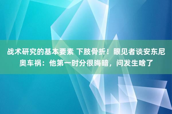 战术研究的基本要素 下肢骨折！眼见者谈安东尼奥车祸：他第一时分很晦暗，问发生啥了