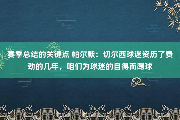 赛季总结的关键点 帕尔默：切尔西球迷资历了费劲的几年，咱们为球迷的自得而踢球