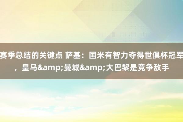 赛季总结的关键点 萨基：国米有智力夺得世俱杯冠军，皇马&曼城&大巴黎是竞争敌手