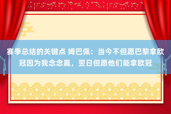 赛季总结的关键点 姆巴佩：当今不但愿巴黎拿欧冠因为我念念赢，翌日但愿他们能拿欧冠