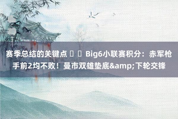 赛季总结的关键点 ⚔️Big6小联赛积分：赤军枪手前2均不败！曼市双雄垫底&下轮交锋