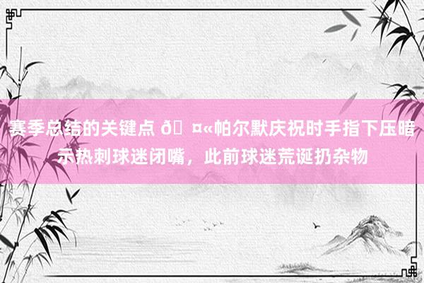 赛季总结的关键点 🤫帕尔默庆祝时手指下压暗示热刺球迷闭嘴，此前球迷荒诞扔杂物