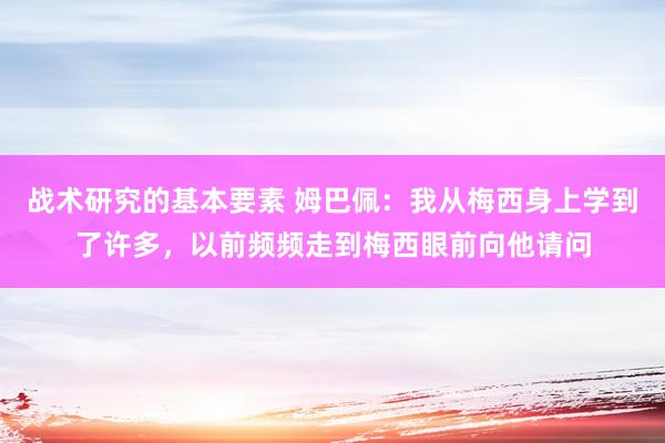 战术研究的基本要素 姆巴佩：我从梅西身上学到了许多，以前频频走到梅西眼前向他请问